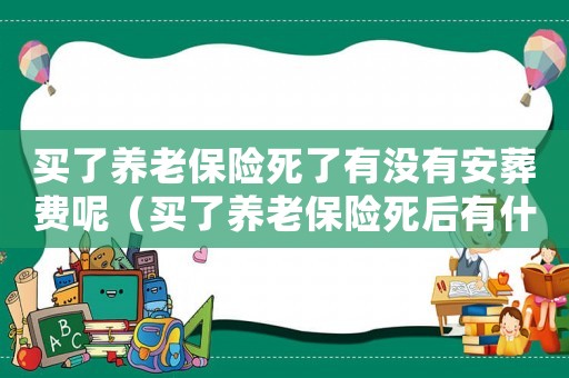 買(mǎi)了養(yǎng)老保險(xiǎn)死了有沒(méi)有安葬費(fèi)呢（買(mǎi)了養(yǎng)老保險(xiǎn)死后有什么待遇）