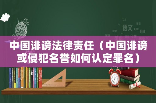 中國誹謗法律責任（中國誹謗或侵犯名譽如何認定罪名）