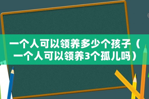 一個人可以領養多少個孩子（一個人可以領養3個孤兒嗎）