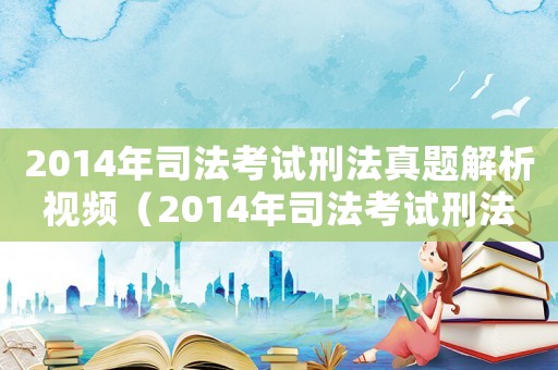 2014年司法考試刑法真題解析視頻（2014年司法考試刑法真題解析）