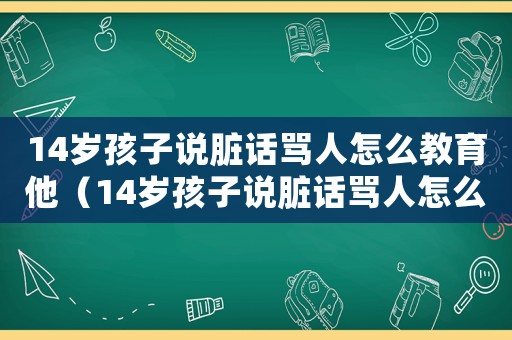 14歲孩子說臟話罵人怎么教育他（14歲孩子說臟話罵人怎么教育）