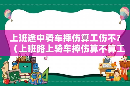 上班途中騎車摔傷算工傷不?（上班路上騎車摔傷算不算工傷）