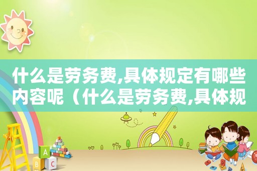 什么是勞務(wù)費,具體規(guī)定有哪些內(nèi)容呢（什么是勞務(wù)費,具體規(guī)定有哪些內(nèi)容）