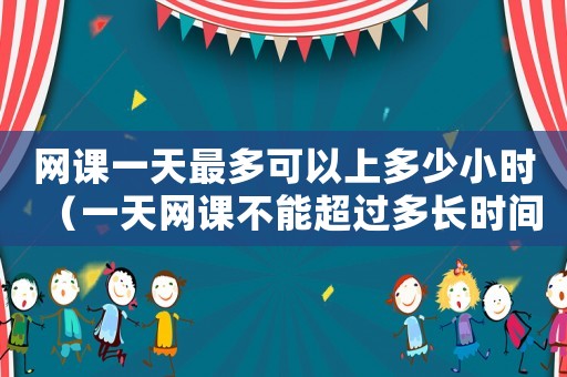 網課一天最多可以上多少小時（一天網課不能超過多長時間）