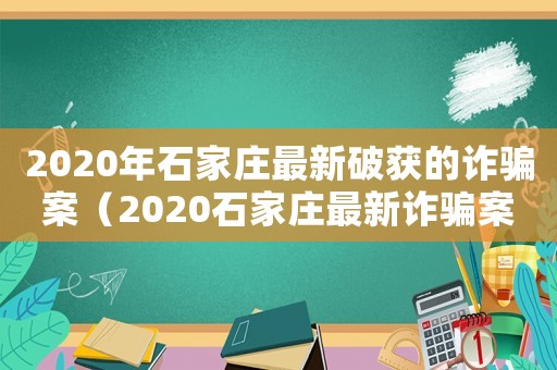 2020年石家莊最新破獲的詐騙案（2020石家莊最新詐騙案件）