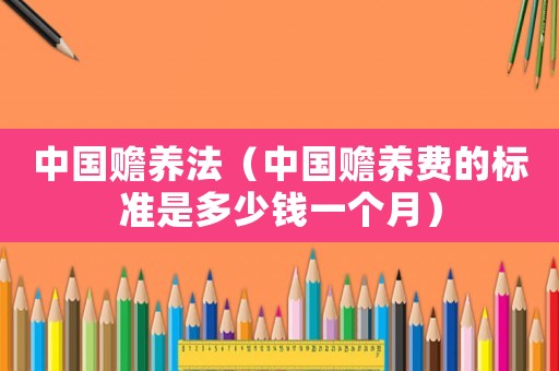 中國贍養法（中國贍養費的標準是多少錢一個月）