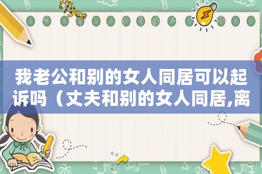 我老公和別的女人同居可以起訴嗎（丈夫和別的女人同居,離婚怎么判）