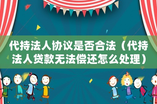 代持法人協(xié)議是否合法（代持法人貸款無法償還怎么處理）