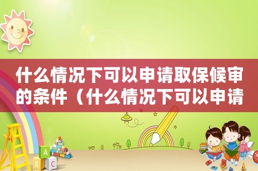 什么情況下可以申請取保候?qū)彽臈l件（什么情況下可以申請取保候?qū)彛? title=