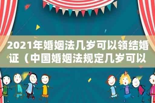 2021年婚姻法幾歲可以領結婚證（中國婚姻法規定幾歲可以領取結婚證了）