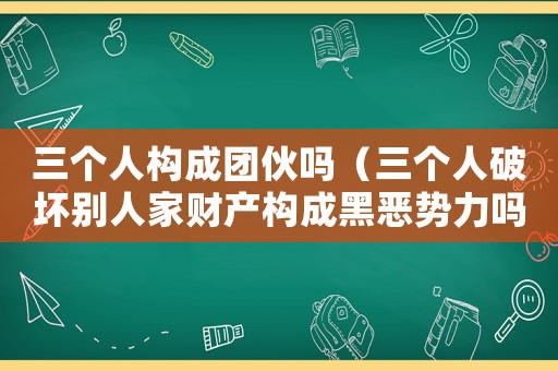 三個人構成團伙嗎（三個人破壞別人家財產構成黑惡勢力嗎）