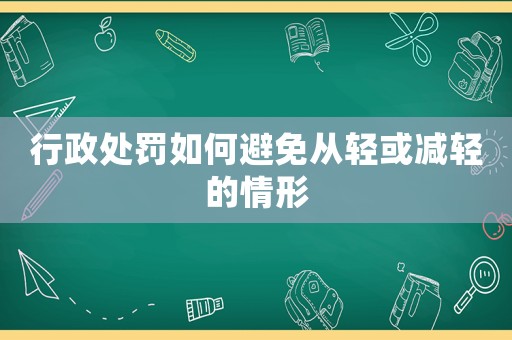 行政處罰如何避免從輕或減輕的情形