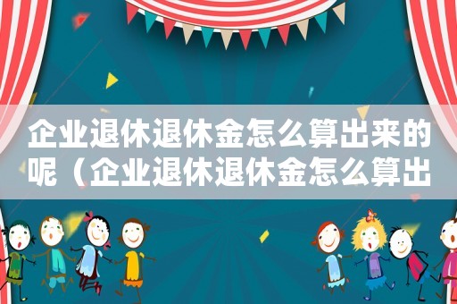企業(yè)退休退休金怎么算出來的呢（企業(yè)退休退休金怎么算出來的）