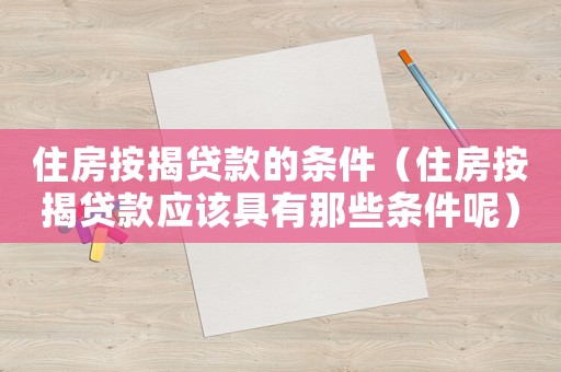 住房按揭貸款的條件（住房按揭貸款應該具有那些條件呢）