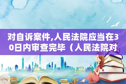 對自訴案件,人民法院應當在30日內(nèi)審查完畢（人民法院對于自訴案件進行審查后）