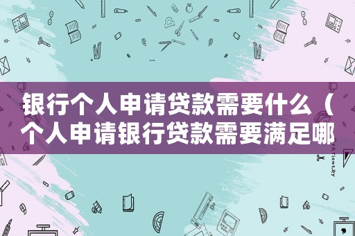 銀行個人申請貸款需要什么（個人申請銀行貸款需要滿足哪些條件呢）