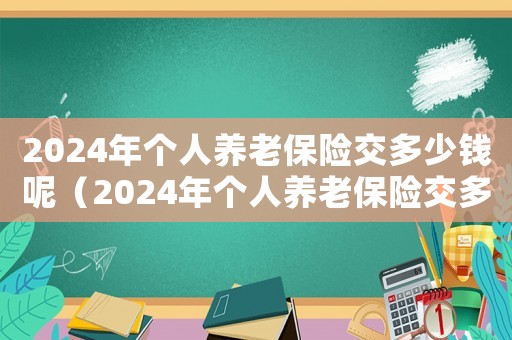 2024年個人養(yǎng)老保險交多少錢呢（2024年個人養(yǎng)老保險交多少錢）