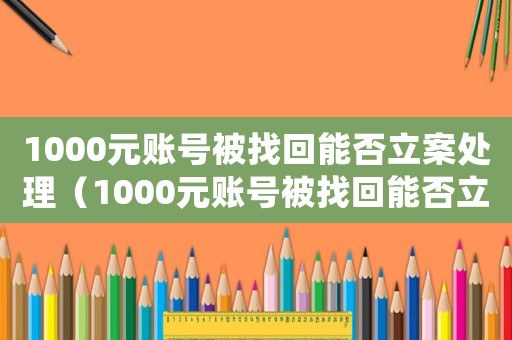 1000元賬號被找回能否立案處理（1000元賬號被找回能否立案）