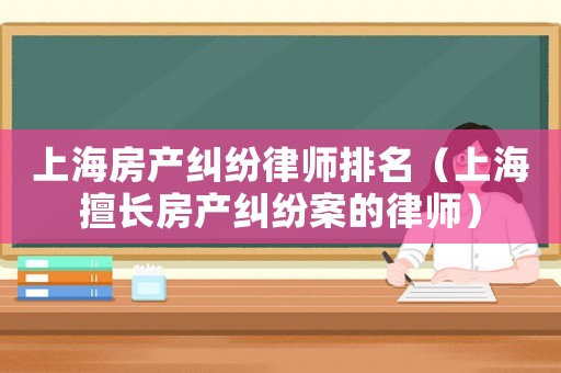 上海房產糾紛律師排名（上海擅長房產糾紛案的律師）