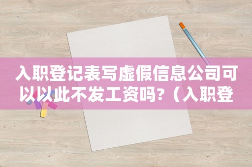 入職登記表寫(xiě)虛假信息公司可以以此不發(fā)工資嗎?（入職登記表寫(xiě)虛假信息違法嗎）