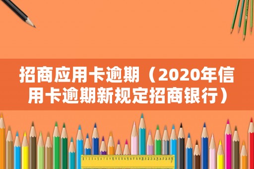 招商應(yīng)用卡逾期（2020年信用卡逾期新規(guī)定招商銀行）