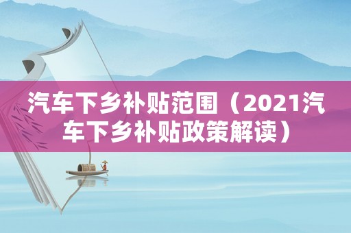 汽車下鄉補貼范圍（2021汽車下鄉補貼政策解讀）