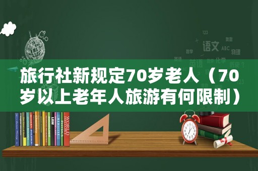 旅行社新規定70歲老人（70歲以上老年人旅游有何限制）