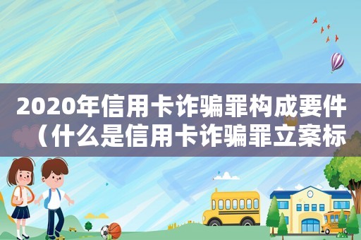 2020年信用卡詐騙罪構(gòu)成要件（什么是信用卡詐騙罪立案標(biāo)準(zhǔn)）