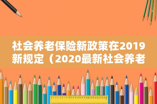 社會養老保險新政策在2019新規定（2020最新社會養老保險條例解讀）