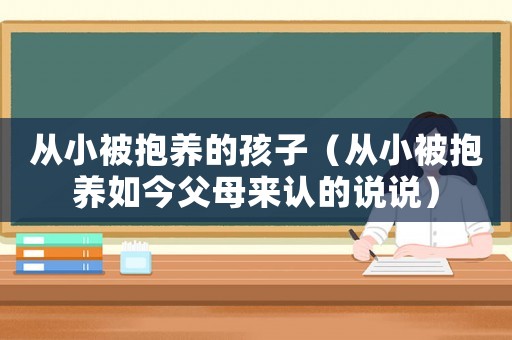從小被抱養的孩子（從小被抱養如今父母來認的說說）