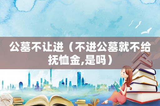 公墓不讓進(jìn)（不進(jìn)公墓就不給撫恤金,是嗎）