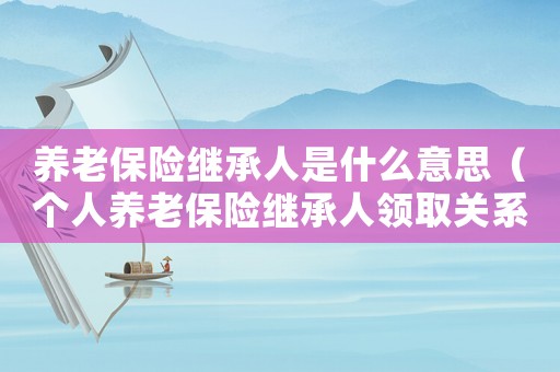 養(yǎng)老保險繼承人是什么意思（個人養(yǎng)老保險繼承人領(lǐng)取關(guān)系證明）