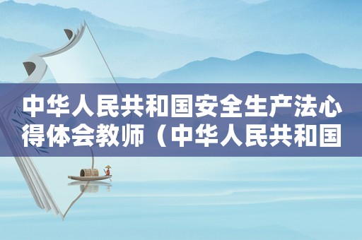 中華人民共和國安全生產法心得體會教師（中華人民共和國安全生產法心得體會）