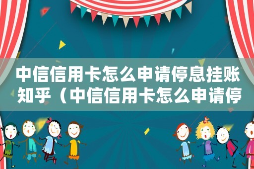 中信信用卡怎么申請停息掛賬 知乎（中信信用卡怎么申請停息掛賬）