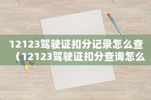 12123駕駛證扣分記錄怎么查（12123駕駛證扣分查詢怎么查）