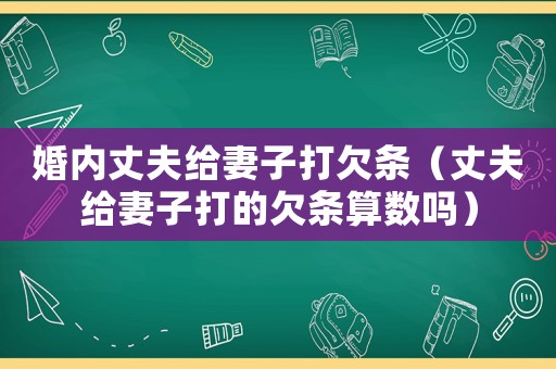 婚內丈夫給妻子打欠條（丈夫給妻子打的欠條算數嗎）