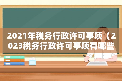 2021年稅務行政許可事項（2023稅務行政許可事項有哪些）