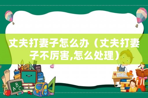 丈夫打妻子怎么辦（丈夫打妻子不厲害,怎么處理）
