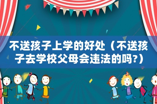 不送孩子上學(xué)的好處（不送孩子去學(xué)校父母會(huì)違法的嗎?）