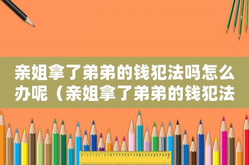 親姐拿了弟弟的錢犯法嗎怎么辦呢（親姐拿了弟弟的錢犯法嗎怎么辦）
