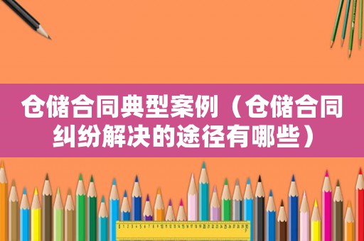 倉儲合同典型案例（倉儲合同糾紛解決的途徑有哪些）