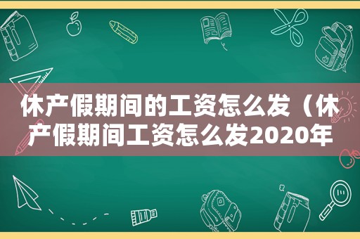 休產(chǎn)假期間的工資怎么發(fā)（休產(chǎn)假期間工資怎么發(fā)2020年）