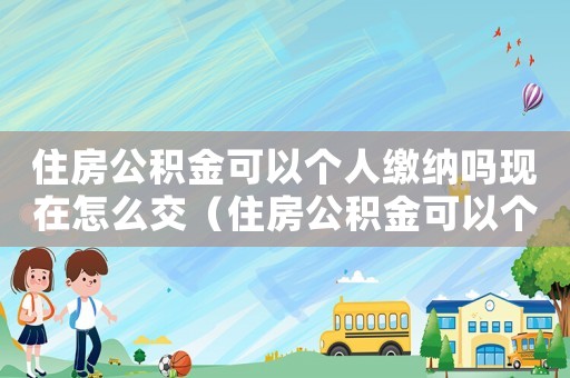 住房公積金可以個(gè)人繳納嗎現(xiàn)在怎么交（住房公積金可以個(gè)人繳納嗎現(xiàn)在）