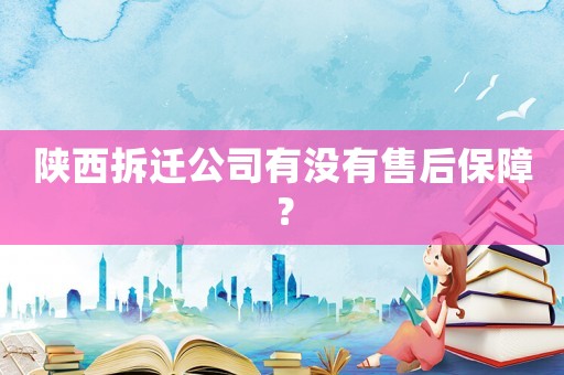 陜西拆遷公司有沒有售后保障？