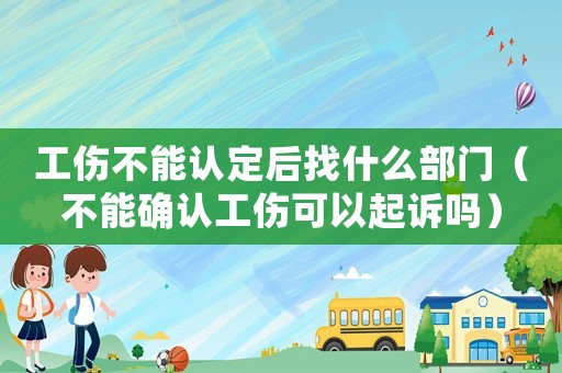 工傷不能認定后找什么部門（不能確認工傷可以起訴嗎）