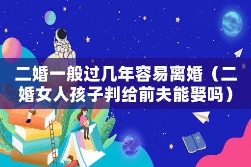 二婚一般過幾年容易離婚（二婚女人孩子判給前夫能娶嗎）