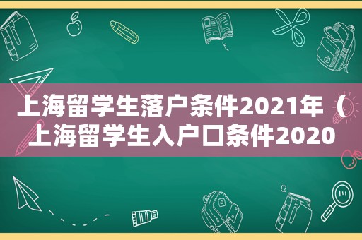 上海留學生落戶條件2021年（上海留學生入戶口條件2020）