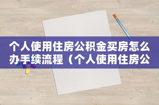 個人使用住房公積金買房怎么辦手續流程（個人使用住房公積金買房怎么辦手續）