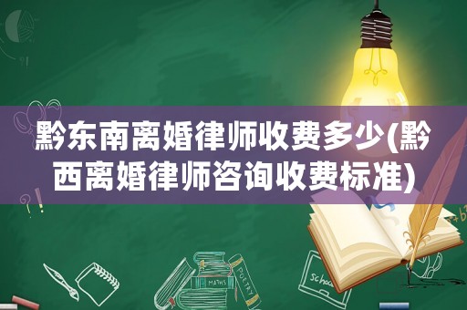 黔東南離婚律師收費多少(黔西離婚律師咨詢收費標準)