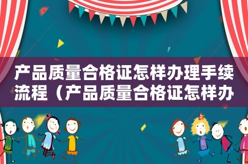 產(chǎn)品質(zhì)量合格證怎樣辦理手續(xù)流程（產(chǎn)品質(zhì)量合格證怎樣辦理手續(xù)）